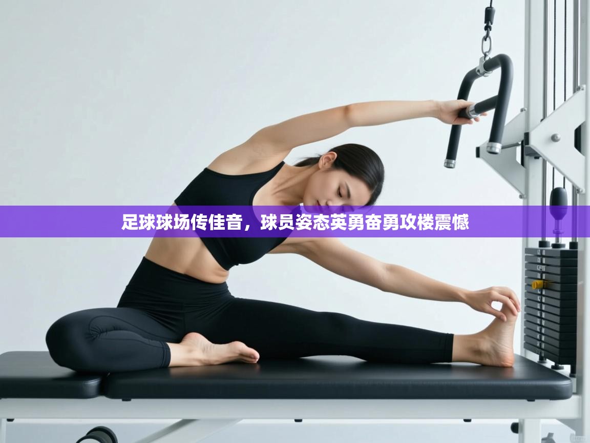 开云体育app官网网页登录入口-足球球场传佳音,球员姿态英勇奋勇攻楼震憾  第2张