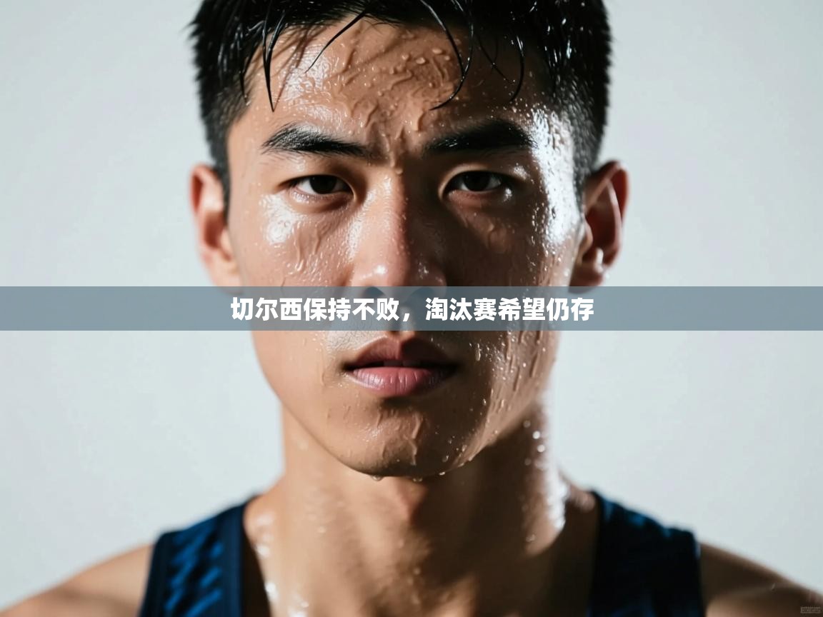 开云体育客服在线咨询-切尔西保持不败，淘汰赛希望仍存