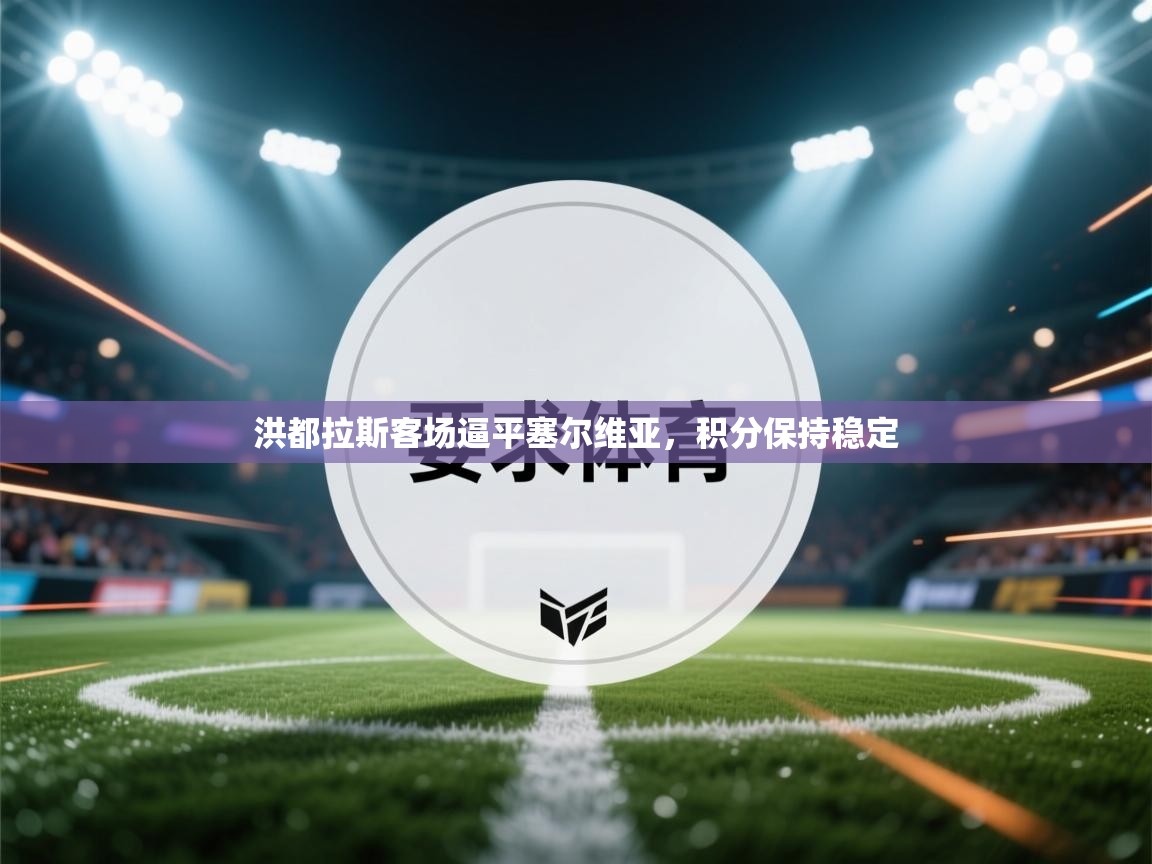 开云体育工单提交入口-洪都拉斯客场逼平塞尔维亚，积分保持稳定  第3张