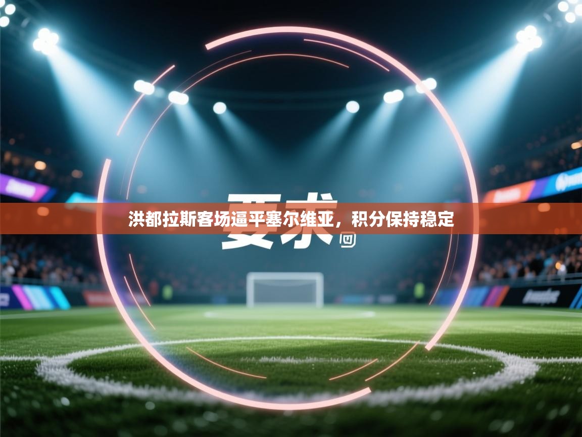 开云体育工单提交入口-洪都拉斯客场逼平塞尔维亚，积分保持稳定  第4张