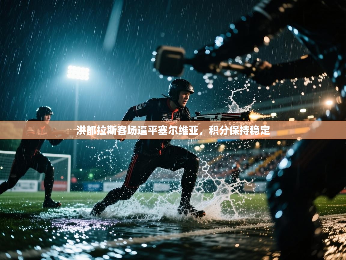 开云体育工单提交入口-洪都拉斯客场逼平塞尔维亚，积分保持稳定  第2张